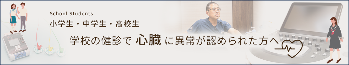 School Students 小学生・中学生・高校生 学校の健診で 心臓 に異常が認められた方へ