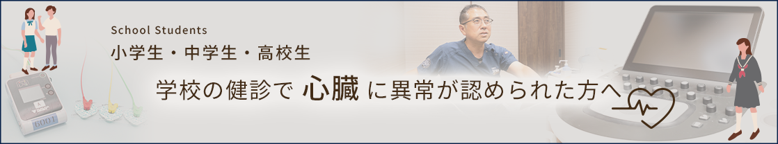 School Students 小学生・中学生・高校生 学校の健診で 心臓 に異常が認められた方へ